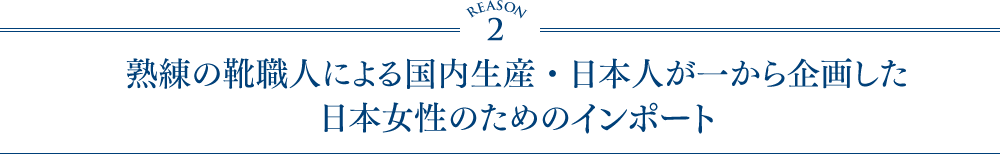 REASON 2 熟練の靴職人による国内生産・日本人が一から企画した日本女性のためのインポート